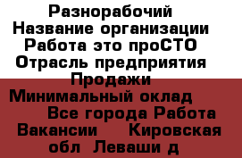 Разнорабочий › Название организации ­ Работа-это проСТО › Отрасль предприятия ­ Продажи › Минимальный оклад ­ 14 400 - Все города Работа » Вакансии   . Кировская обл.,Леваши д.